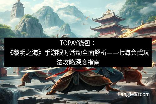 TOPAY钱包：《黎明之海》手游限时活动全面解析——七海会武玩法攻略深度指南