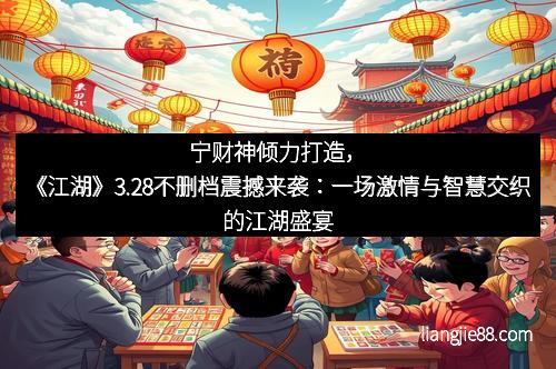 宁财神倾力打造，《江湖》3.28不删档震撼来袭：一场激情与智慧交织的江湖盛宴